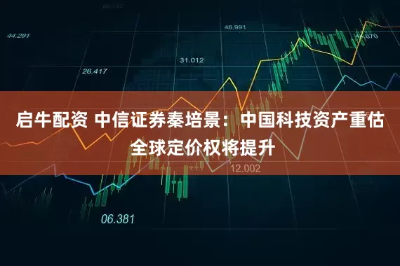 启牛配资 中信证券秦培景：中国科技资产重估 全球定价权将提升