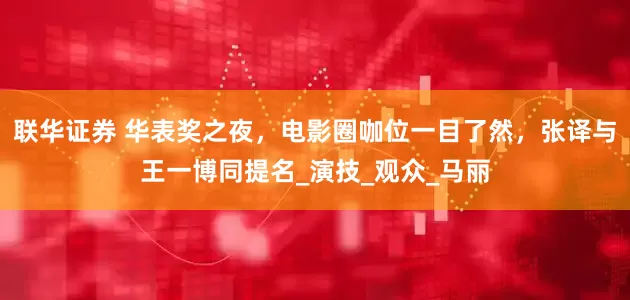联华证券 华表奖之夜，电影圈咖位一目了然，张译与王一博同提名_演技_观众_马丽