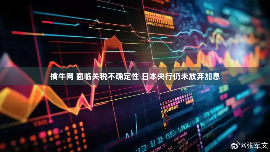 擒牛网 面临关税不确定性 日本央行仍未放弃加息