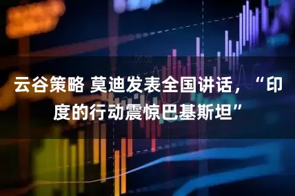云谷策略 莫迪发表全国讲话，“印度的行动震惊巴基斯坦”