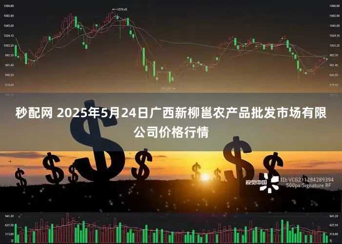 秒配网 2025年5月24日广西新柳邕农产品批发市场有限公司价格行情