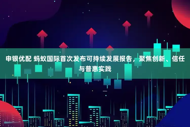 申银优配 蚂蚁国际首次发布可持续发展报告，聚焦创新、信任与普惠实践