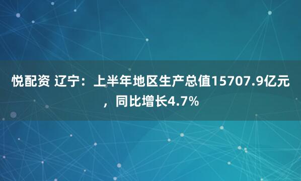 悦配资 辽宁：上半年地区生产总值15707.9亿元，同比增长4.7%