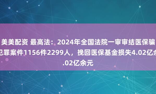 美美配资 最高法：2024年全国法院一审审结医保骗保犯罪案件1156件2299人，挽回医保基金损失4.02亿余元
