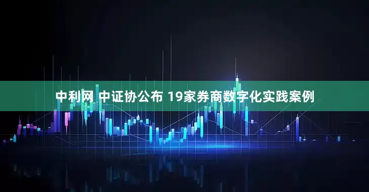 中利网 中证协公布 19家券商数字化实践案例