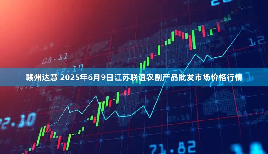 赣州达慧 2025年6月9日江苏联谊农副产品批发市场价格行情