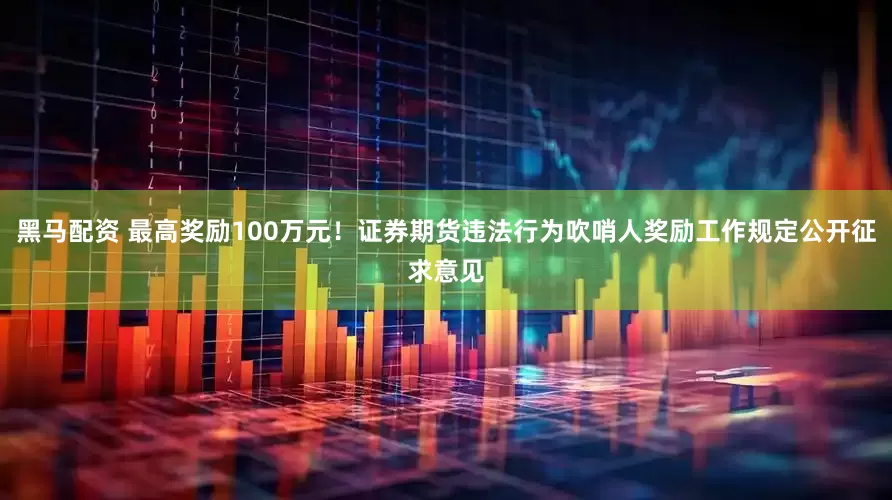 黑马配资 最高奖励100万元！证券期货违法行为吹哨人奖励工作规定公开征求意见