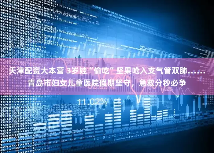 天津配资大本营 3岁娃“偷吃”坚果呛入支气管双肺……青岛市妇女儿童医院假期坚守，急救分秒必争