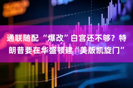 通联随配 “爆改”白宫还不够？特朗普要在华盛顿建“美版凯旋门”