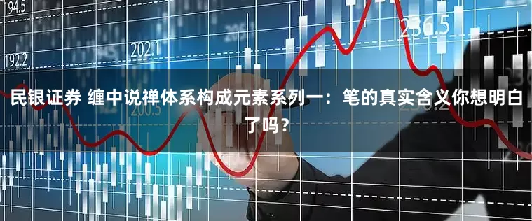 民银证券 缠中说禅体系构成元素系列一：笔的真实含义你想明白了吗？