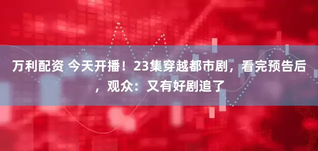 万利配资 今天开播！23集穿越都市剧，看完预告后，观众：又有好剧追了