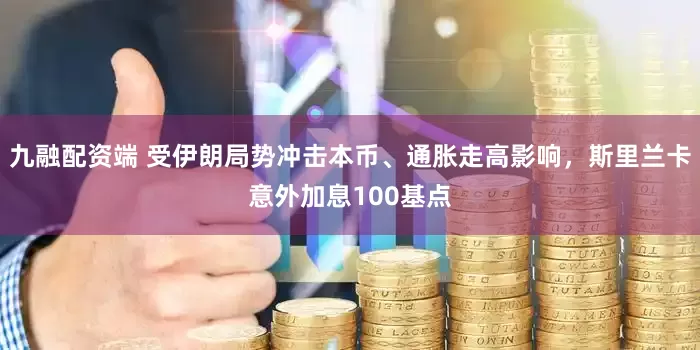 九融配资端 受伊朗局势冲击本币、通胀走高影响，斯里兰卡意外加息100基点