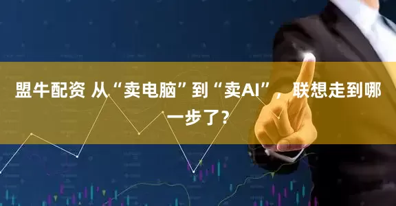 盟牛配资 从“卖电脑”到“卖AI”，联想走到哪一步了？